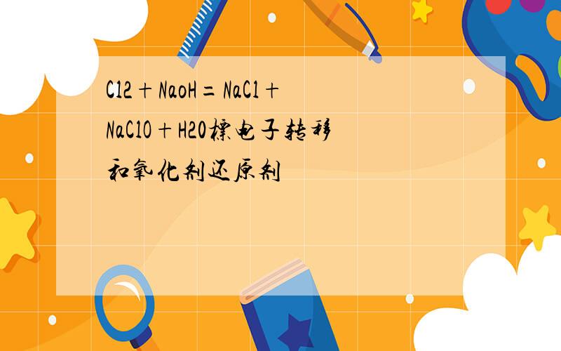 Cl2+NaoH=NaCl+NaClO+H20标电子转移和氧化剂还原剂
