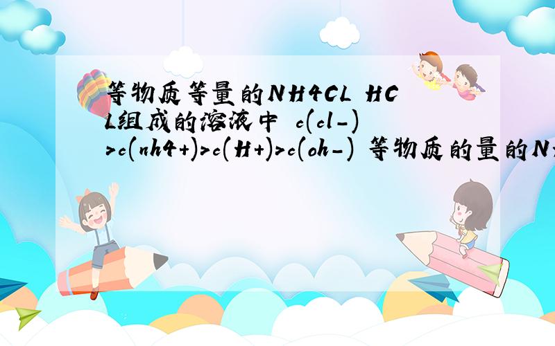 等物质等量的NH4CL HCL组成的溶液中 c(cl-)>c(nh4+)>c(H+)>c(oh-) 等物质的量的NH4CL HCL组成的溶液中 c(cl-)>c(nh4+)>c(H+)>c(oh-)