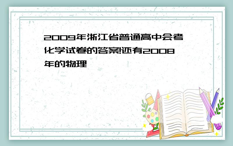 2009年浙江省普通高中会考化学试卷的答案!还有2008年的物理