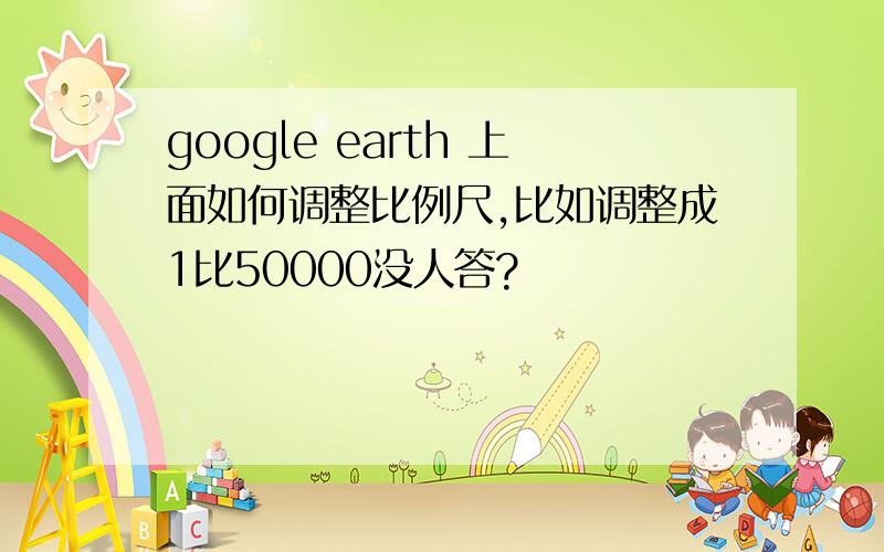 google earth 上面如何调整比例尺,比如调整成1比50000没人答?