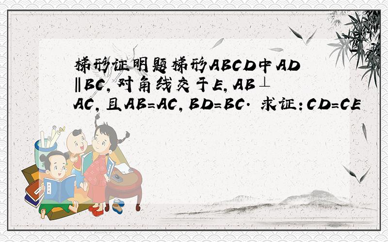 梯形证明题梯形ABCD中AD‖BC,对角线交于E,AB⊥AC,且AB=AC,BD=BC. 求证：CD=CE