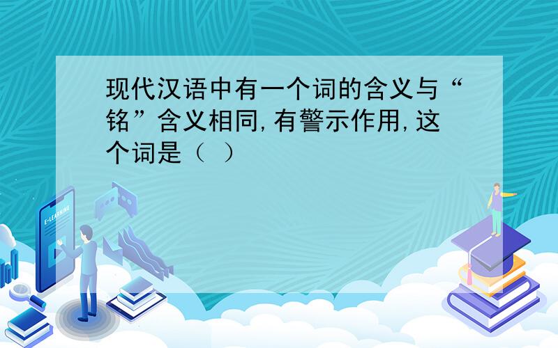 现代汉语中有一个词的含义与“铭”含义相同,有警示作用,这个词是（ ）