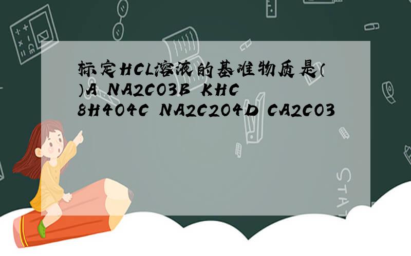 标定HCL溶液的基准物质是（）A NA2CO3B KHC8H4O4C NA2C2O4D CA2CO3