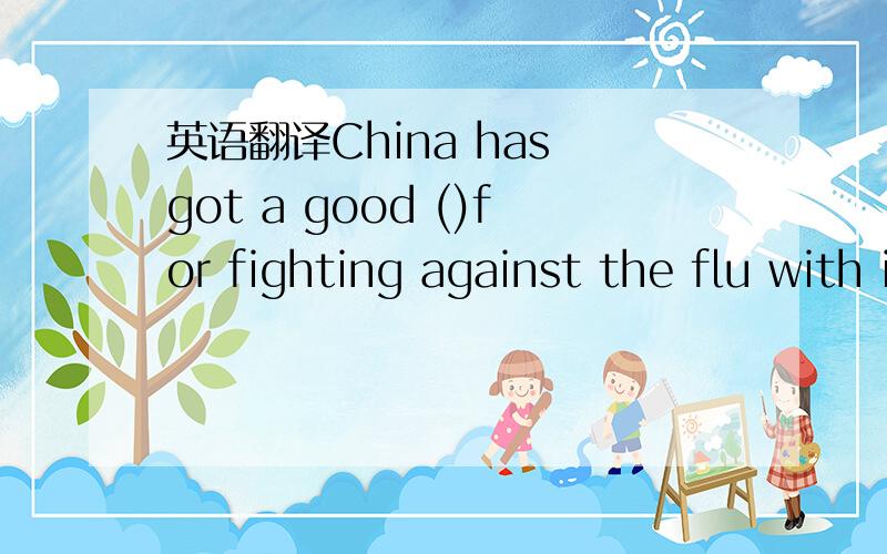 英语翻译China has got a good ()for fighting against the flu with its careful and smooth organization.A.reputation B.influence C.impression D.knowledge