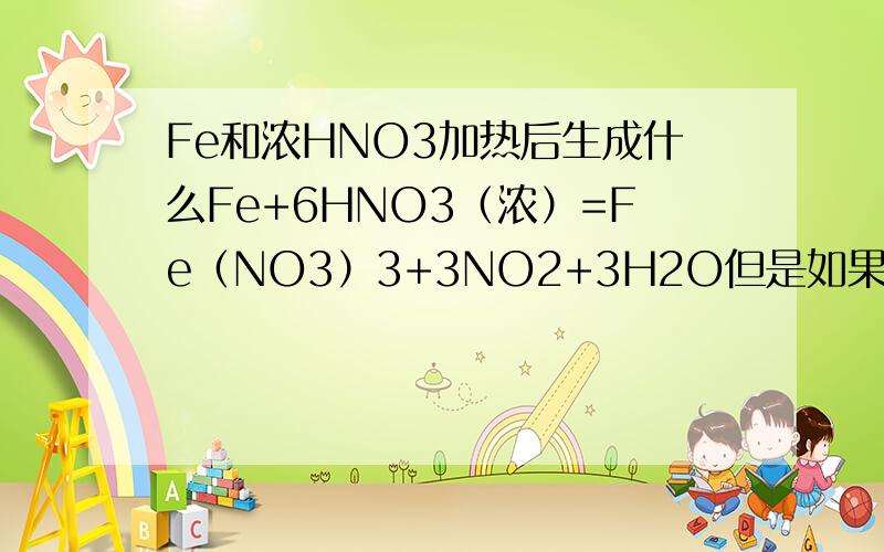 Fe和浓HNO3加热后生成什么Fe+6HNO3（浓）=Fe（NO3）3+3NO2+3H2O但是如果Fe+2Fe（NO3）3=3Fe(NO3)2的话,不是就有一个铁过量与浓硝酸的反应了吗