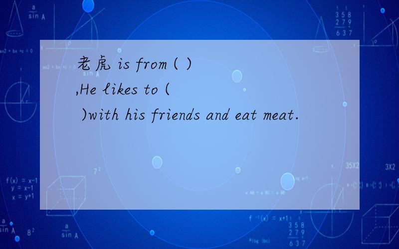 老虎 is from ( ),He likes to ( )with his friends and eat meat.