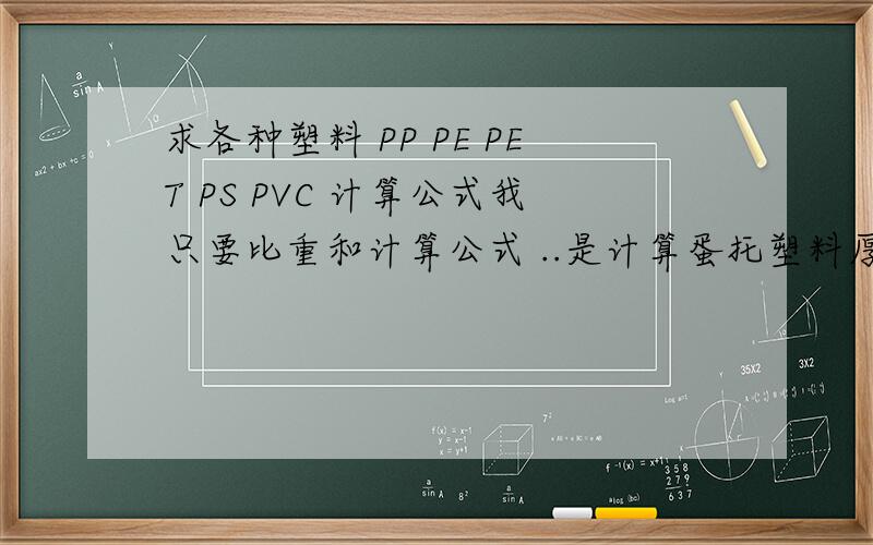 求各种塑料 PP PE PET PS PVC 计算公式我只要比重和计算公式 ..是计算蛋托塑料厚度.知道比重、长宽、重量求塑料的厚度
