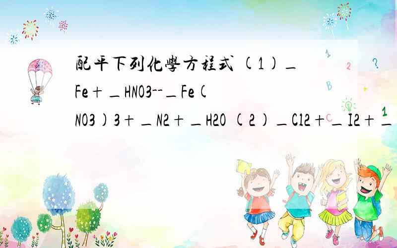配平下列化学方程式 (1)_Fe+_HNO3--_Fe(NO3)3+_N2+_H2O (2)_Cl2+_I2+_H2O--_HCl+_HIO3(1)_Fe+_HNO3--_Fe(NO3)3+_N2+_H2O(2)_Cl2+_I2+_H2O--_HCl+_HIO3(3)_Mg+_H++_NO3---_Mg2+_NH4++_H2O(4)_Fe2++_O2+_H2O--_Fe3++_Fe(OH)3