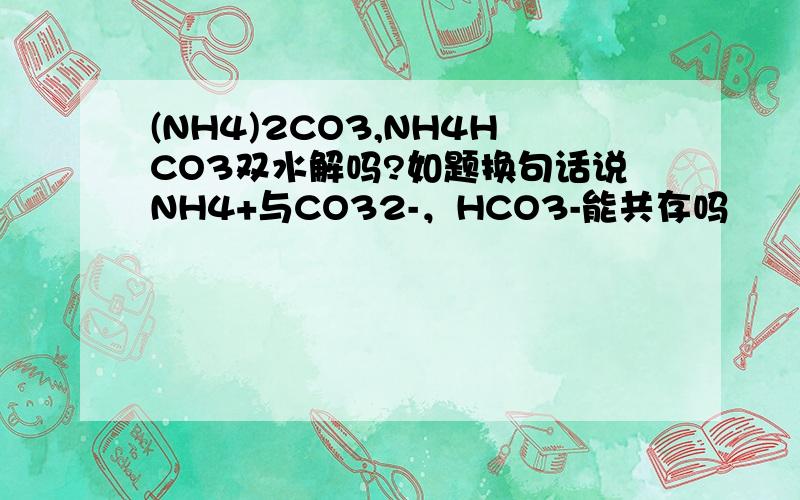 (NH4)2CO3,NH4HCO3双水解吗?如题换句话说NH4+与CO32-，HCO3-能共存吗
