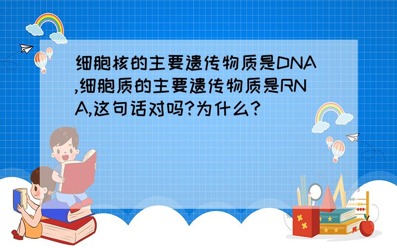 细胞核的主要遗传物质是DNA,细胞质的主要遗传物质是RNA,这句话对吗?为什么?