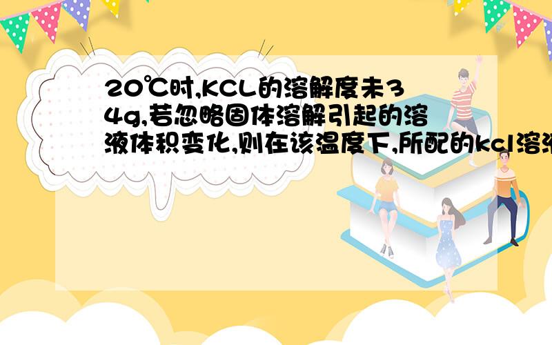 20℃时,KCL的溶解度未34g,若忽略固体溶解引起的溶液体积变化,则在该温度下,所配的kcl溶液的物质的量