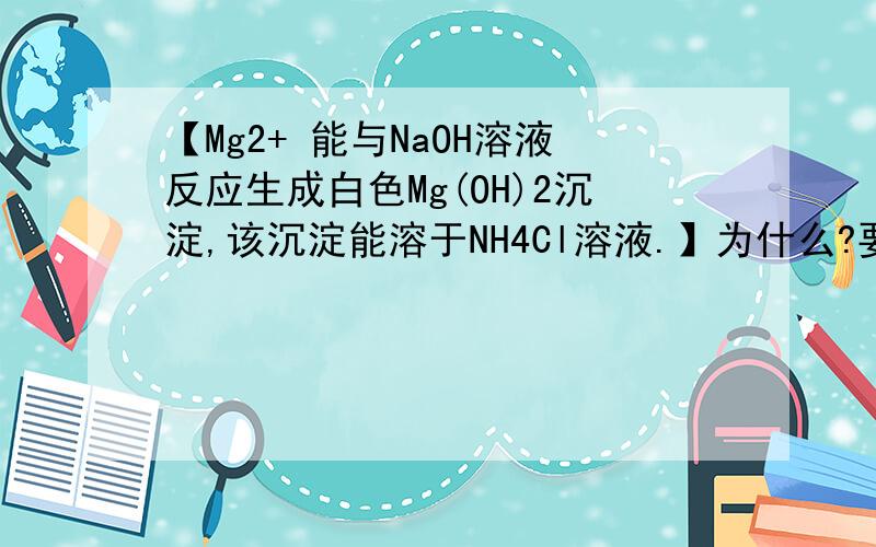 【Mg2+ 能与NaOH溶液反应生成白色Mg(OH)2沉淀,该沉淀能溶于NH4Cl溶液.】为什么?要具体方程式