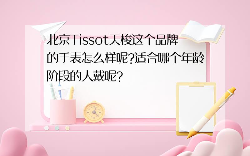 北京Tissot天梭这个品牌的手表怎么样呢?适合哪个年龄阶段的人戴呢?