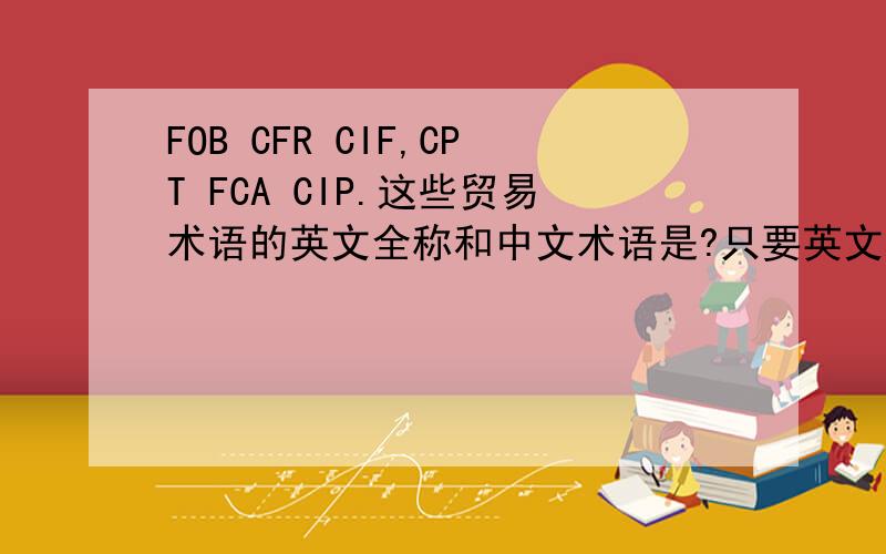 FOB CFR CIF,CPT FCA CIP.这些贸易术语的英文全称和中文术语是?只要英文和中文的意思.