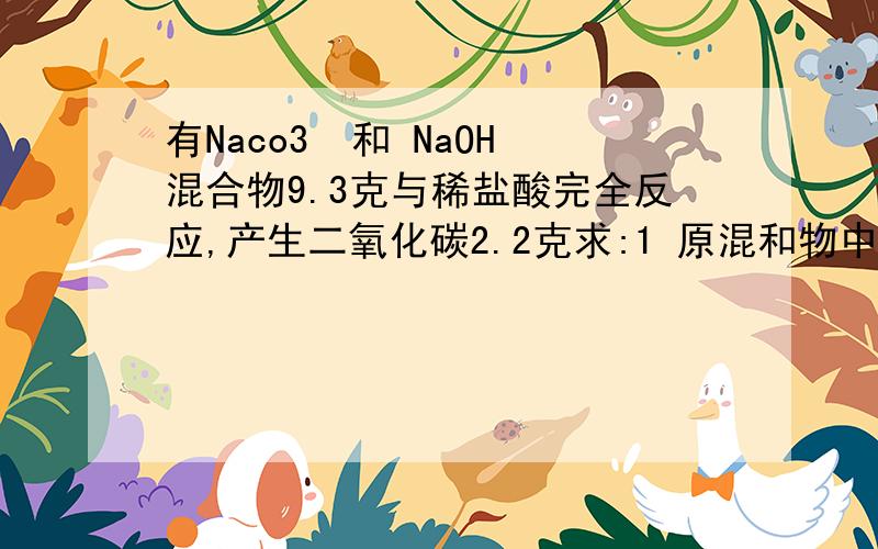 有Naco3  和 NaOH混合物9.3克与稀盐酸完全反应,产生二氧化碳2.2克求:1 原混和物中碳酸钠的质量   2 反应后所得溶液中溶质的质量分数稀盐酸为50克