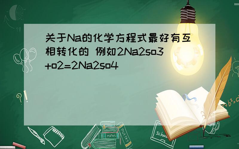 关于Na的化学方程式最好有互相转化的 例如2Na2so3+o2=2Na2so4