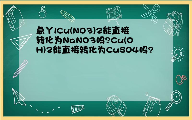 急丫!Cu(NO3)2能直接转化为NaNO3吗?Cu(OH)2能直接转化为CuSO4吗?