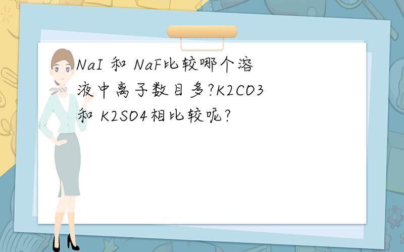 NaI 和 NaF比较哪个溶液中离子数目多?K2CO3 和 K2SO4相比较呢?
