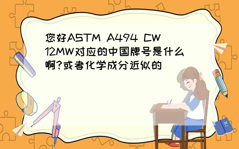 您好ASTM A494 CW12MW对应的中国牌号是什么啊?或者化学成分近似的