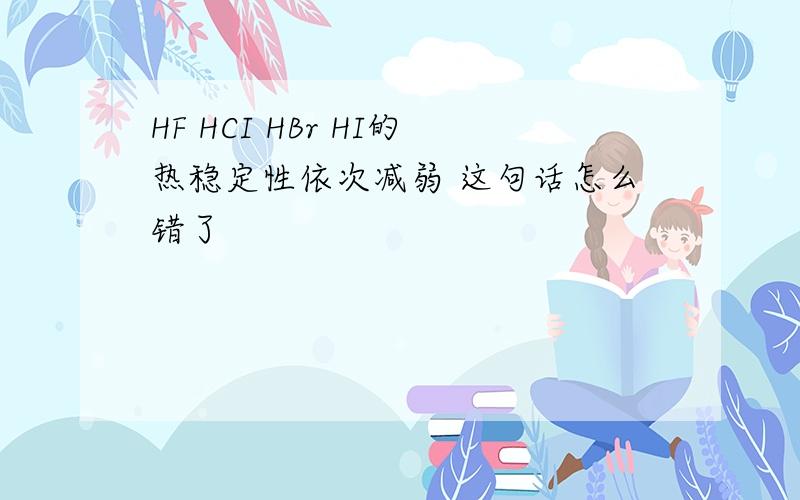 HF HCI HBr HI的热稳定性依次减弱 这句话怎么错了