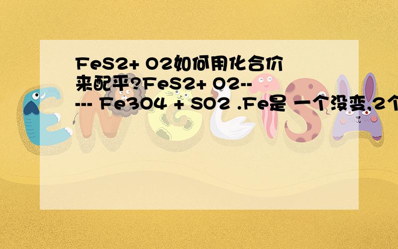 FeS2+ O2如何用化合价来配平?FeS2+ O2----- Fe3O4 + SO2 .Fe是 一个没变,2个升了1,1个S升了 6 1个O 降了 22FeS2+11O2=加热=4SO2+Fe2O3说错反应了,是这个.