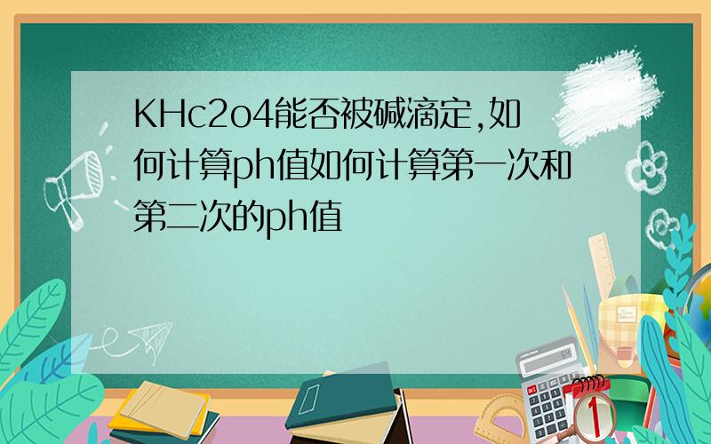 KHc2o4能否被碱滴定,如何计算ph值如何计算第一次和第二次的ph值