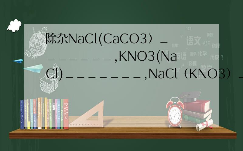 除杂NaCl(CaCO3）_______,KNO3(NaCl)_______,NaCl（KNO3）_______,HNO3(HCL)______,NaCL（MgSO4)____NaNO3(Na2SO4)________,CaCL2(HCL)的最佳试剂___________,写化学方程式