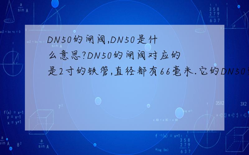 DN50的闸阀,DN50是什么意思?DN50的闸阀对应的是2寸的铁管,直径都有66毫米.它的DN50到底是什么意思?不要跟我说它的直径是50