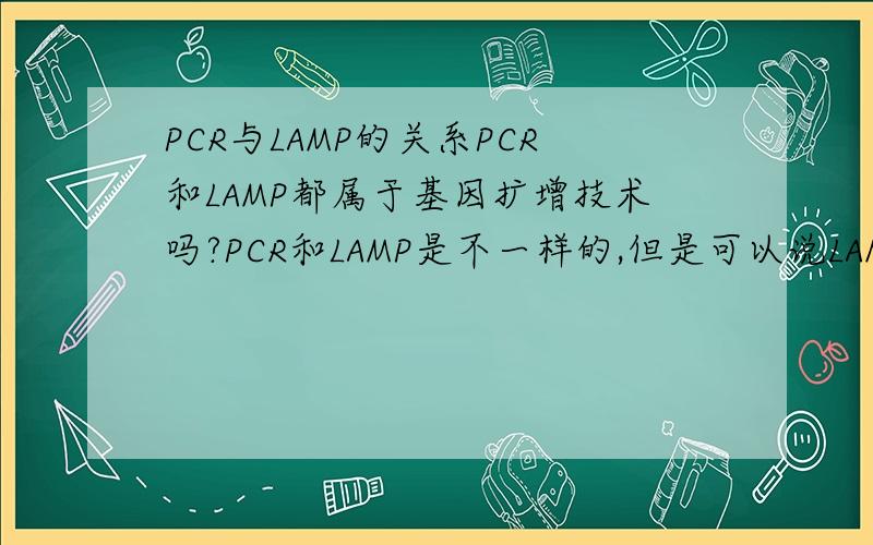 PCR与LAMP的关系PCR和LAMP都属于基因扩增技术吗?PCR和LAMP是不一样的,但是可以说LAMP可以说是PCR的发展吗?这两个技术是原理相同,还是的联系不大?