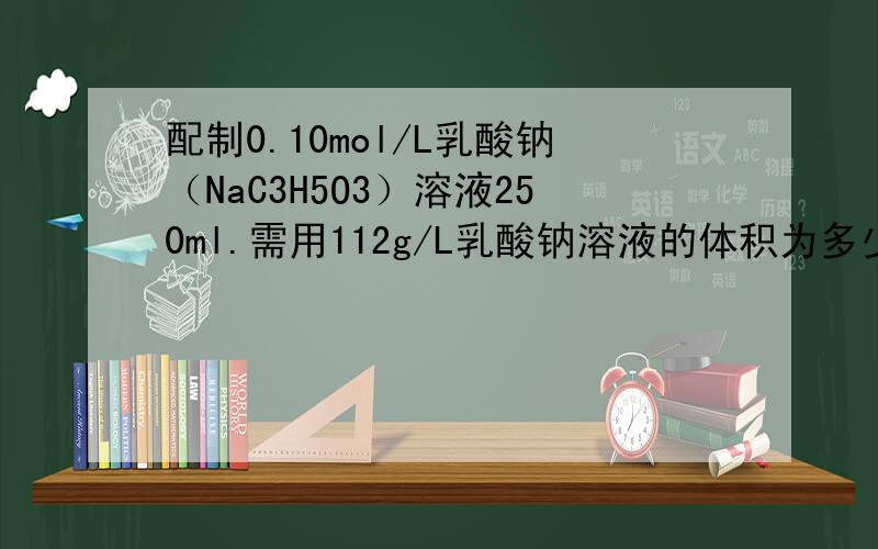 配制0.10mol/L乳酸钠（NaC3H5O3）溶液250ml.需用112g/L乳酸钠溶液的体积为多少?