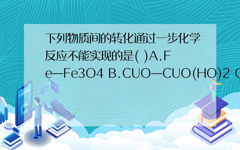 下列物质间的转化通过一步化学反应不能实现的是( )A.Fe—Fe3O4 B.CUO—CUO(HO)2 C.MgSO4—MgCl2 D.CO2—CO