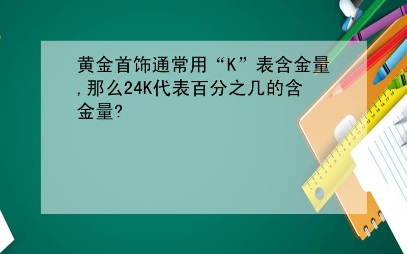 黄金首饰通常用“K”表含金量,那么24K代表百分之几的含金量?