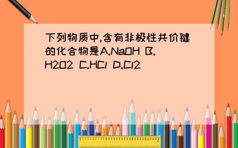 下列物质中,含有非极性共价键的化合物是A.NaOH B.H2O2 C.HCl D.Cl2