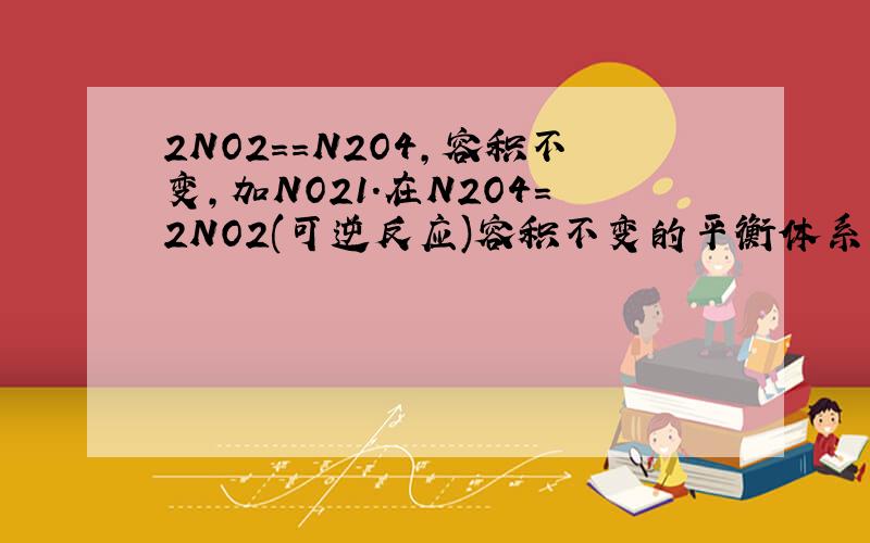 2NO2==N2O4,容积不变,加NO21.在N2O4=2NO2(可逆反应)容积不变的平衡体系中,增大NO2的浓度,则NO2和N2O4物质的量的比值(NO2/N2O4) ( )A.增大 B.减小 C.不变 D.不一定该体系中,增大NO2的浓度最后的效果是增大