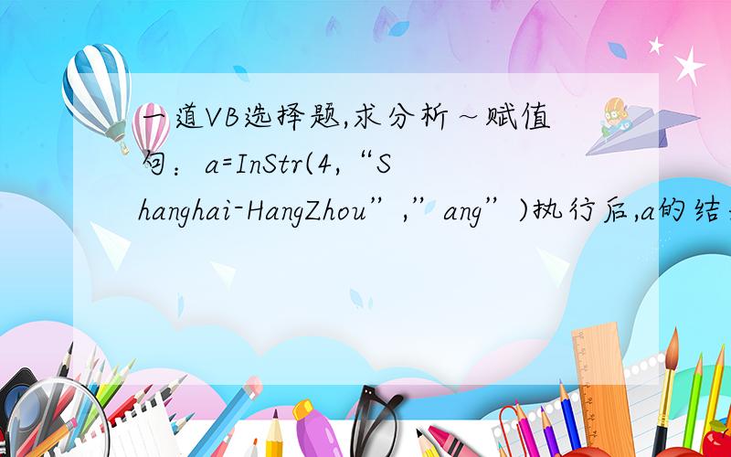 一道VB选择题,求分析～赋值句：a=InStr(4,“Shanghai-HangZhou”,”ang”)执行后,a的结果是_C___.A、3 B、5 C、11 D、13.为什么?