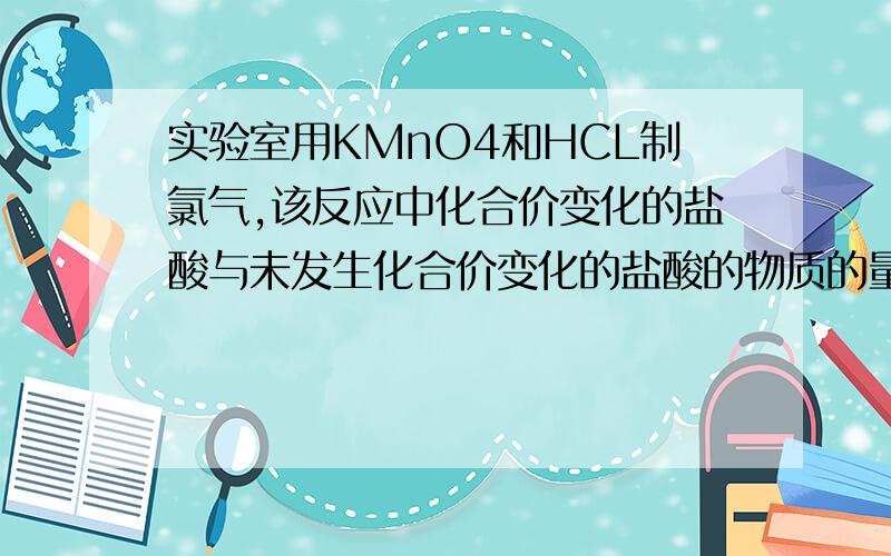 实验室用KMnO4和HCL制氯气,该反应中化合价变化的盐酸与未发生化合价变化的盐酸的物质的量之比是多少?