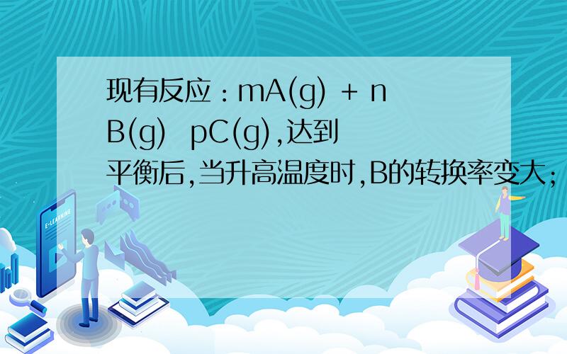 现有反应：mA(g) + nB(g)  pC(g),达到平衡后,当升高温度时,B的转换率变大；当减小压强时,混合体系中C的质量分数减小,若容积不变加入B则A的转换率（增大）,B的转换率（减小）,为什么B会减小