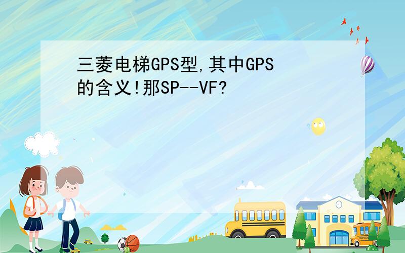 三菱电梯GPS型,其中GPS的含义!那SP--VF?