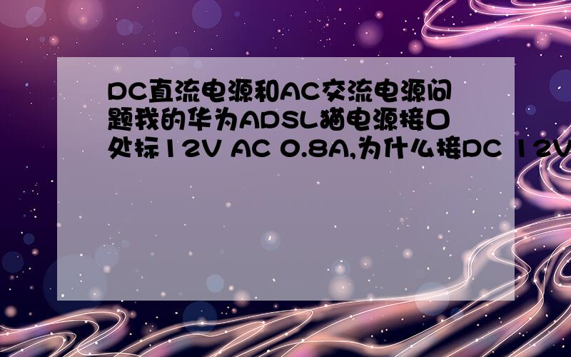 DC直流电源和AC交流电源问题我的华为ADSL猫电源接口处标12V AC 0.8A,为什么接DC 12V 1A的直流电源也能启动并时间正常工作?