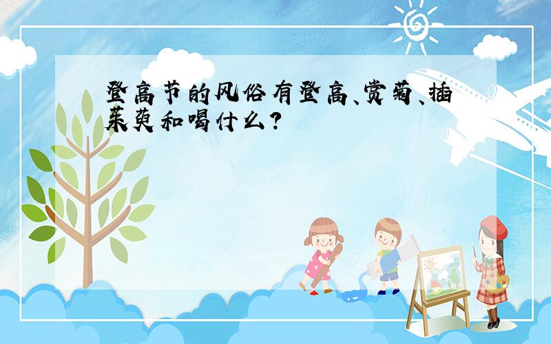 登高节的风俗有登高、赏菊、插茱萸和喝什么?