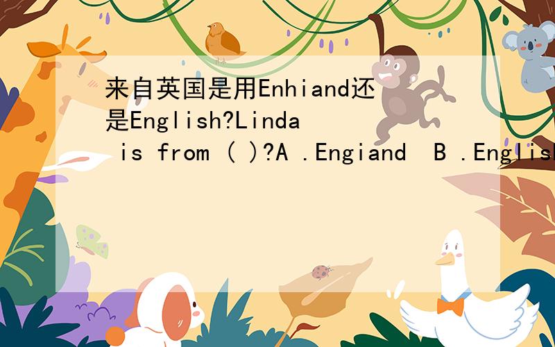 来自英国是用Enhiand还是English?Linda is from ( )?A .Engiand  B .English