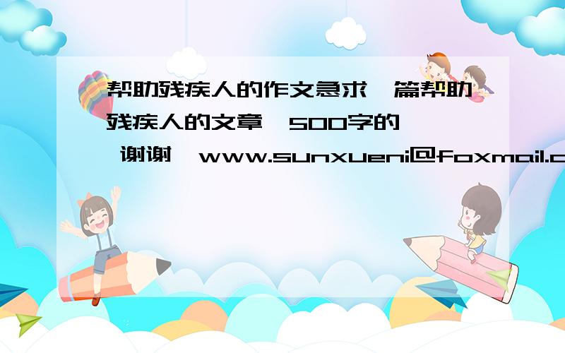 帮助残疾人的作文急求一篇帮助残疾人的文章、500字的 、 谢谢、www.sunxueni@foxmail.com