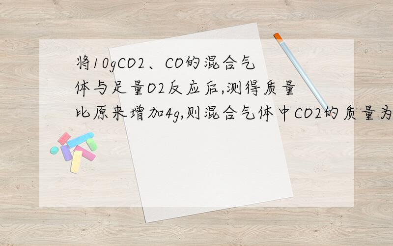 将10gCO2、CO的混合气体与足量O2反应后,测得质量比原来增加4g,则混合气体中CO2的质量为?把原混合气体通入澄清的石灰水,能得到沉淀多少克?