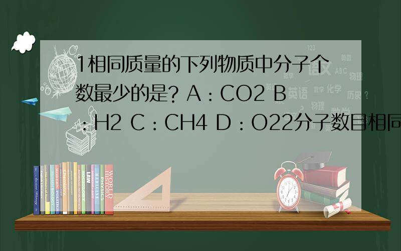 1相同质量的下列物质中分子个数最少的是? A：CO2 B：H2 C：CH4 D：O22分子数目相同的下列物质中的C元素质量最大的是     A：CO2    B：CO   C：CH4   D：C2H5OH