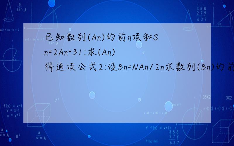 已知数列(An)的前n项和Sn=2An-31:求(An)得通项公式2:设Bn=NAn/2n求数列(Bn)的前n项和(2后面那个是n次方)