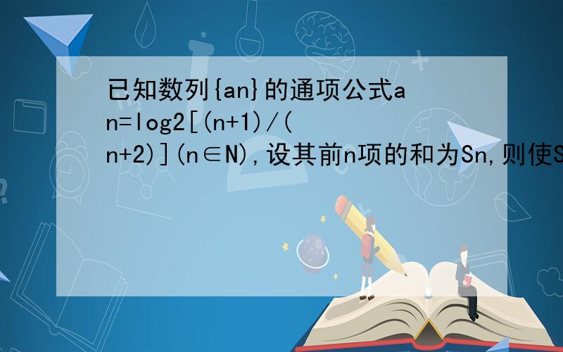 已知数列{an}的通项公式an=log2[(n+1)/(n+2)](n∈N),设其前n项的和为Sn,则使Sn
