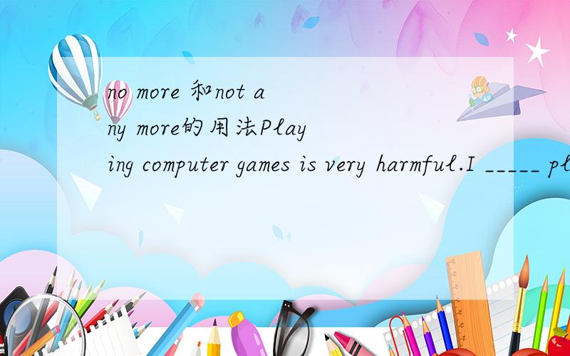 no more 和not any more的用法Playing computer games is very harmful.I _____ play it ______.A.not,any more B.don't,no more C.will,no more D.won't,any more为什么C不可以?