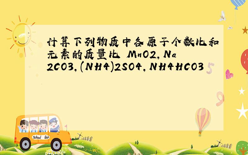 计算下列物质中各原子个数比和元素的质量比 MnO2,Na2CO3,(NH4)2SO4,NH4HCO3