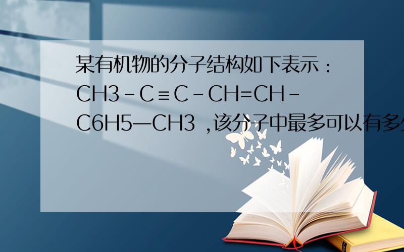 某有机物的分子结构如下表示：CH3-C≡C-CH=CH-C6H5—CH3 ,该分子中最多可以有多少个原子共平面为什么不是22个应为C6H4且答案是20 对于二楼说的“两端的甲基上各有一个氢可以和C在同一平面上