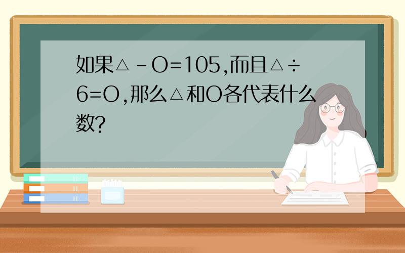如果△-O=105,而且△÷6=O,那么△和O各代表什么数?